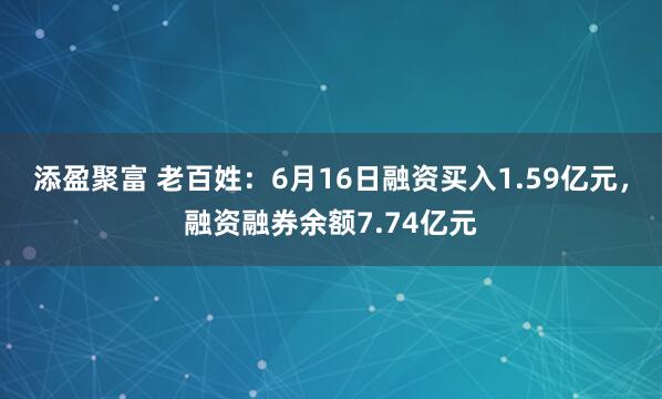 添盈聚富 老百姓：6月16日融资买入1.59亿元，融资融券余额7.74亿元