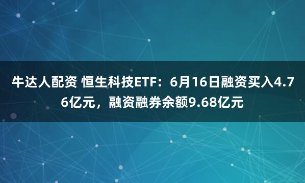 牛达人配资 恒生科技ETF：6月16日融资买入4.76亿元，融资融券余额9.68亿元