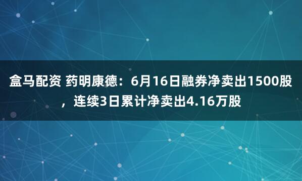 盒马配资 药明康德：6月16日融券净卖出1500股，连续3日累计净卖出4.16万股