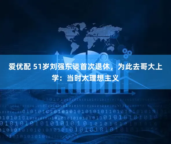 爱优配 51岁刘强东谈首次退休，为此去哥大上学：当时太理想主义