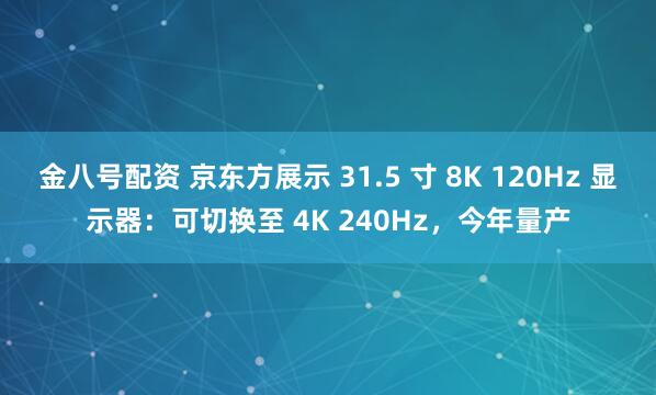金八号配资 京东方展示 31.5 寸 8K 120Hz 显示器：可切换至 4K 240Hz，今年量产