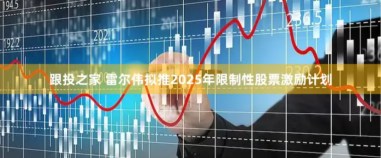 跟投之家 雷尔伟拟推2025年限制性股票激励计划