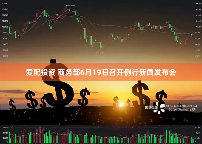 爱配投资 商务部6月19日召开例行新闻发布会