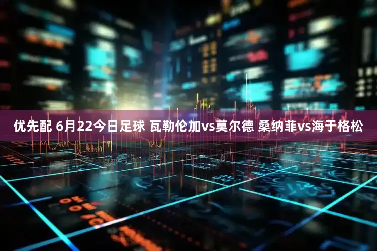 优先配 6月22今日足球 瓦勒伦加vs莫尔德 桑纳菲vs海于格松