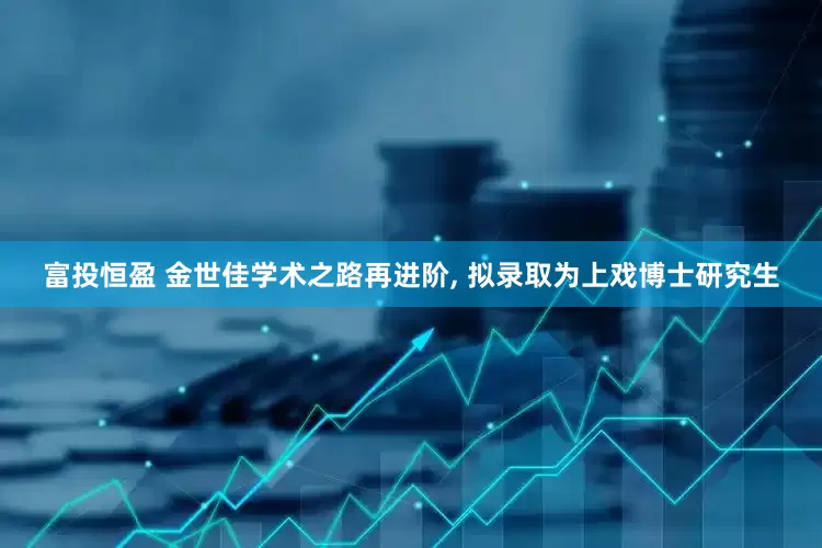 富投恒盈 金世佳学术之路再进阶, 拟录取为上戏博士研究生