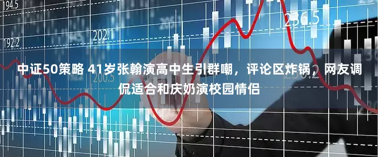 中证50策略 41岁张翰演高中生引群嘲，评论区炸锅，网友调侃适合和庆奶演校园情侣