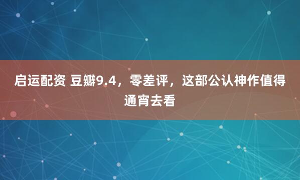 启运配资 豆瓣9.4，零差评，这部公认神作值得通宵去看