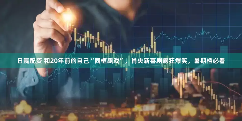 日赢配资 和20年前的自己“同框飙戏”，肖央新喜剧癫狂爆笑，暑期档必看