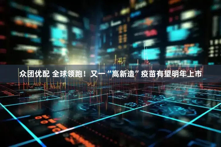 众团优配 全球领跑！又一“高新造”疫苗有望明年上市