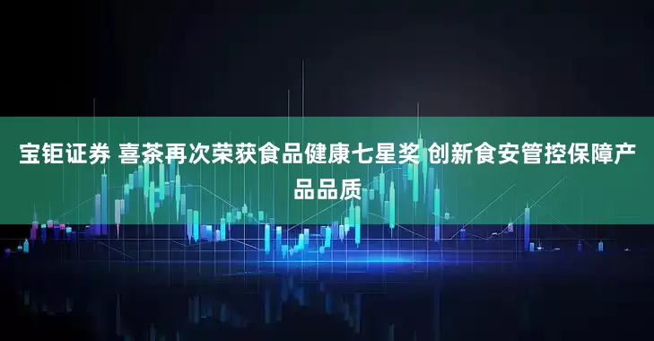 宝钜证券 喜茶再次荣获食品健康七星奖 创新食安管控保障产品品质