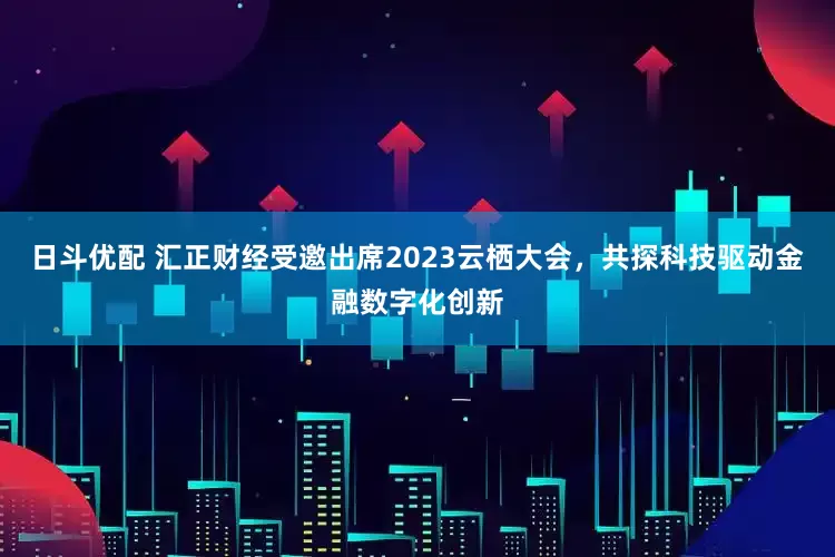 日斗优配 汇正财经受邀出席2023云栖大会，共探科技驱动金融数字化创新