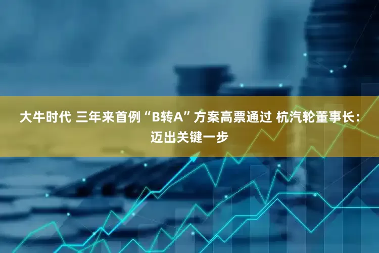 大牛时代 三年来首例“B转A”方案高票通过 杭汽轮董事长：迈出关键一步
