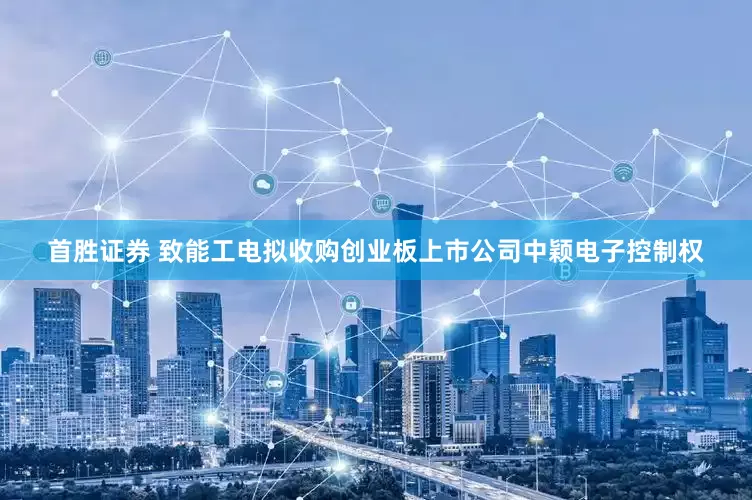 首胜证券 致能工电拟收购创业板上市公司中颖电子控制权
