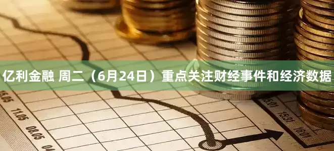 亿利金融 周二（6月24日）重点关注财经事件和经济数据