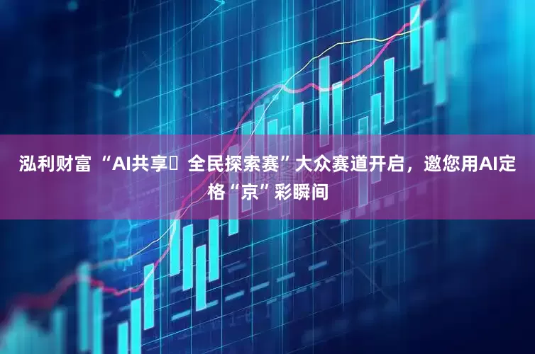 泓利财富 “AI共享・全民探索赛”大众赛道开启，邀您用AI定格“京”彩瞬间