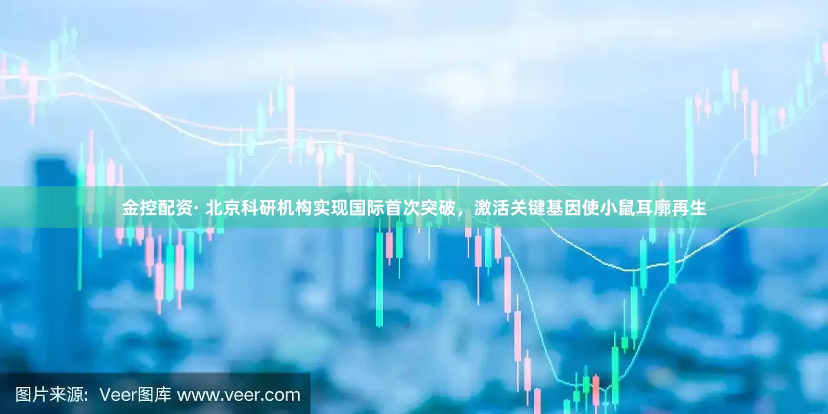 金控配资· 北京科研机构实现国际首次突破，激活关键基因使小鼠耳廓再生