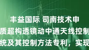 丰益国际 司南技术申请一种介质超构透镜动中通天线控制系统及其控制方法专利，实现多方向接收信号