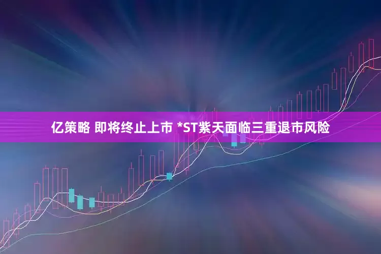 亿策略 即将终止上市 *ST紫天面临三重退市风险