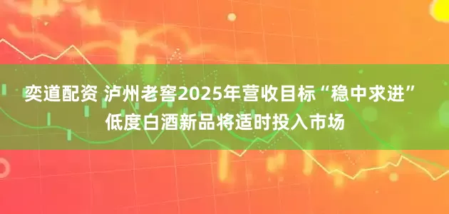 奕道配资 泸州老窖2025年营收目标“稳中求进” 低度白酒新品将适时投入市场