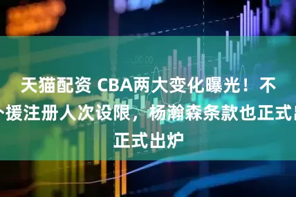天猫配资 CBA两大变化曝光！不仅外援注册人次设限，杨瀚森条款也正式出炉