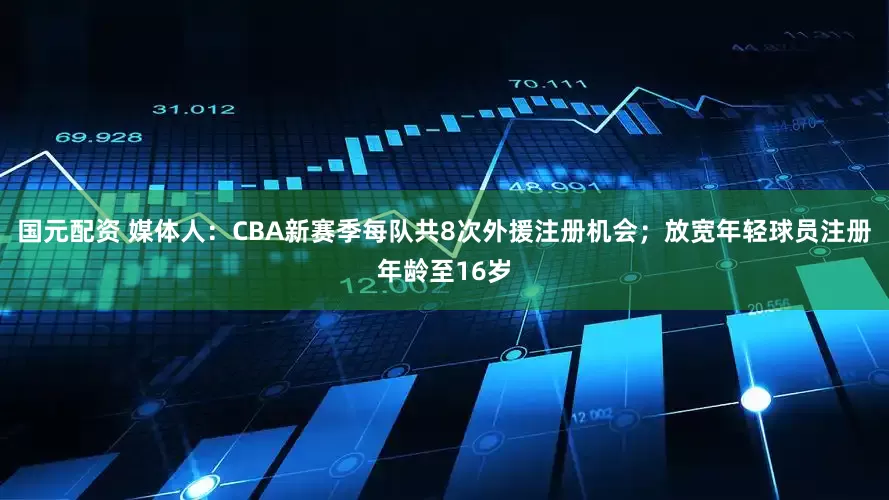 国元配资 媒体人：CBA新赛季每队共8次外援注册机会；放宽年轻球员注册年龄至16岁