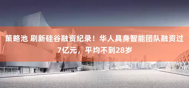 策略池 刷新硅谷融资纪录！华人具身智能团队融资过7亿元，平均不到28岁