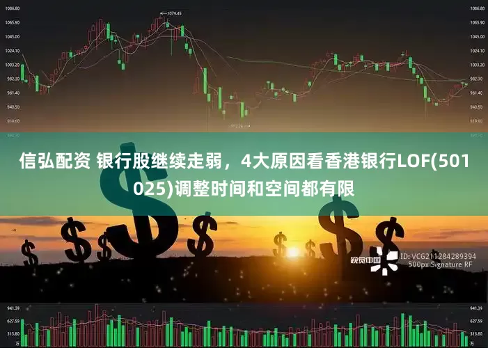 信弘配资 银行股继续走弱，4大原因看香港银行LOF(501025)调整时间和空间都有限