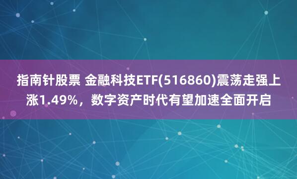 指南针股票 金融科技ETF(516860)震荡走强上涨1.49%，数字资产时代有望加速全面开启
