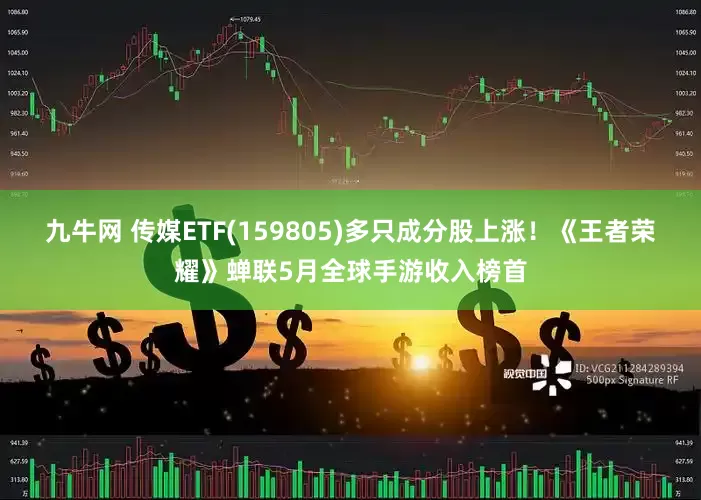 九牛网 传媒ETF(159805)多只成分股上涨！《王者荣耀》蝉联5月全球手游收入榜首