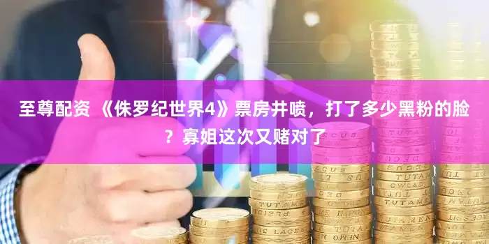 至尊配资 《侏罗纪世界4》票房井喷，打了多少黑粉的脸？寡姐这次又赌对了
