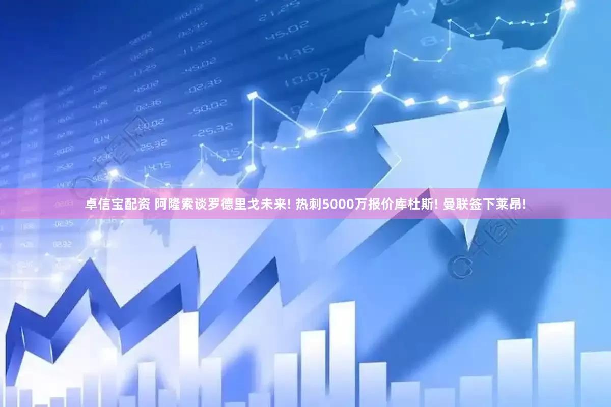 卓信宝配资 阿隆索谈罗德里戈未来! 热刺5000万报价库杜斯! 曼联签下莱昂!