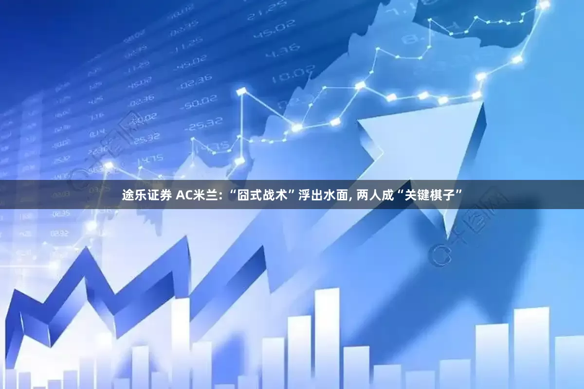 途乐证券 AC米兰: “囧式战术”浮出水面, 两人成“关键棋子”