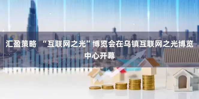 汇盈策略  “互联网之光”博览会在乌镇互联网之光博览中心开幕