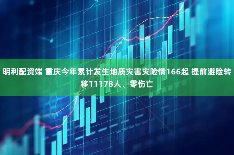 明利配资端 重庆今年累计发生地质灾害灾险情166起 提前避险转移11178人、零伤亡