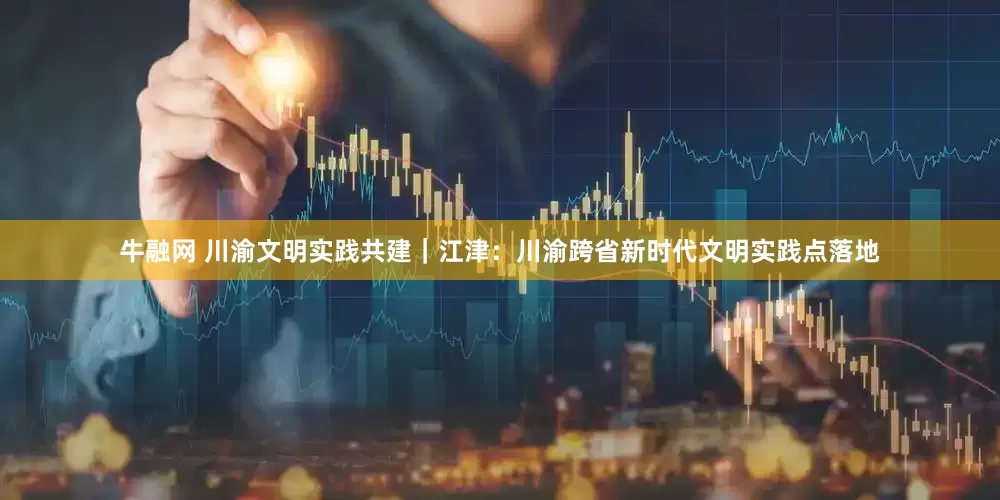 牛融网 川渝文明实践共建｜江津：川渝跨省新时代文明实践点落地