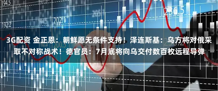 3G配资 金正恩：朝鲜愿无条件支持！泽连斯基：乌方将对俄采取不对称战术！德官员：7月底将向乌交付数百枚远程导弹