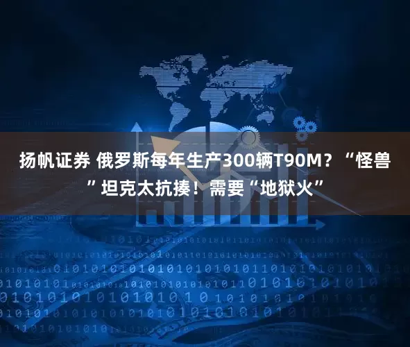 扬帆证券 俄罗斯每年生产300辆T90M？“怪兽”坦克太抗揍！需要“地狱火”