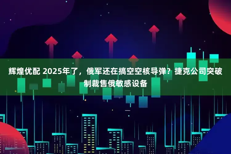辉煌优配 2025年了，俄军还在搞空空核导弹？捷克公司突破制裁售俄敏感设备