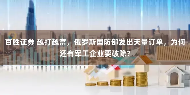 百胜证券 越打越富，俄罗斯国防部发出天量订单，为何还有军工企业要破除？