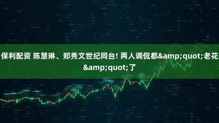 保利配资 陈慧琳、郑秀文世纪同台! 两人调侃都&quot;老花&quot;了