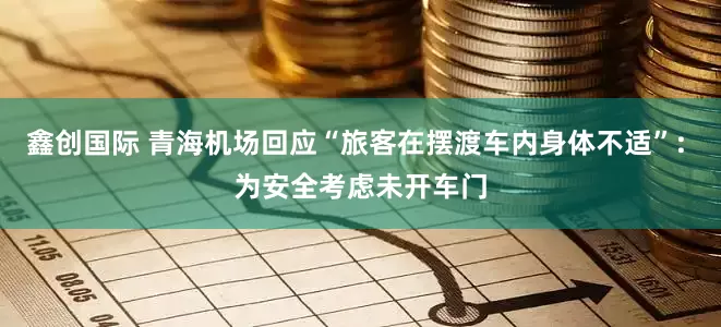 鑫创国际 青海机场回应“旅客在摆渡车内身体不适”: 为安全考虑未开车门