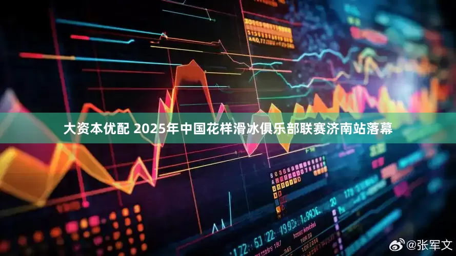 大资本优配 2025年中国花样滑冰俱乐部联赛济南站落幕