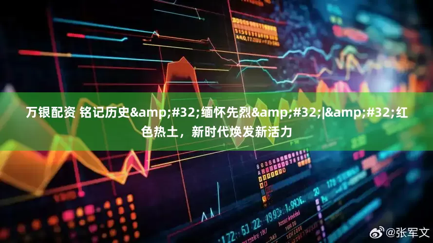 万银配资 铭记历史&#32;缅怀先烈&#32;|&#32;红色热土，新时代焕发新活力
