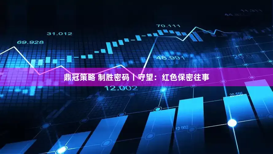 鼎冠策略 制胜密码丨守望：红色保密往事