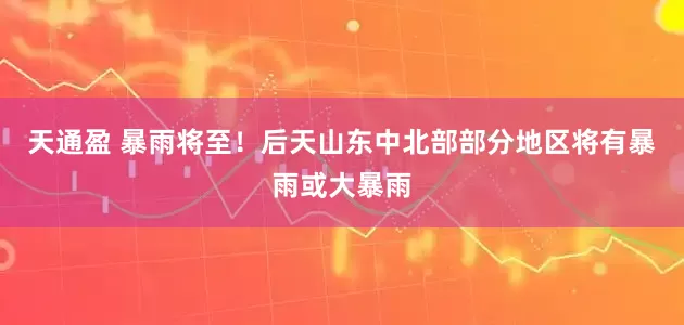 天通盈 暴雨将至！后天山东中北部部分地区将有暴雨或大暴雨