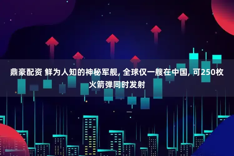 鼎豪配资 鲜为人知的神秘军舰, 全球仅一艘在中国, 可250枚火箭弹同时发射