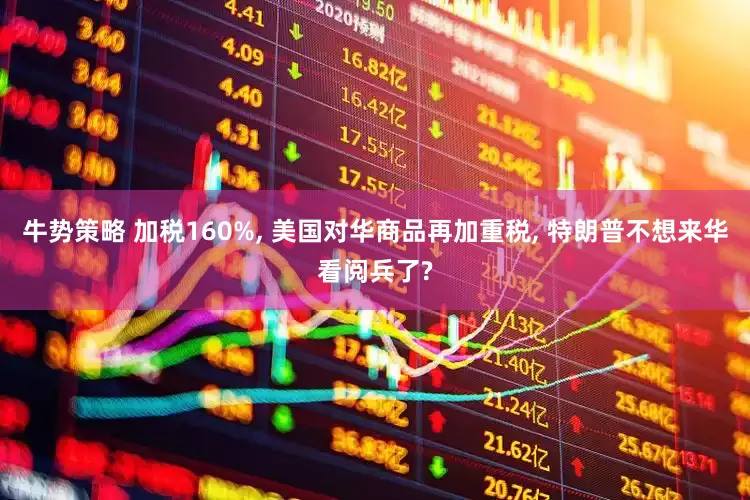 牛势策略 加税160%, 美国对华商品再加重税, 特朗普不想来华看阅兵了?