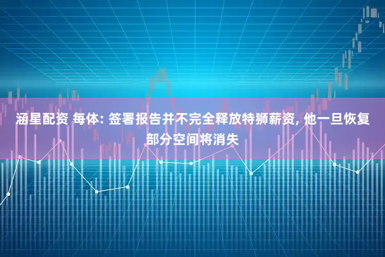 涵星配资 每体: 签署报告并不完全释放特狮薪资, 他一旦恢复部分空间将消失
