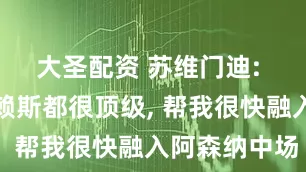 大圣配资 苏维门迪: 厄德高和赖斯都很顶级, 帮我很快融入阿森纳中场