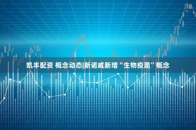 凯丰配资 概念动态|新诺威新增“生物疫苗”概念